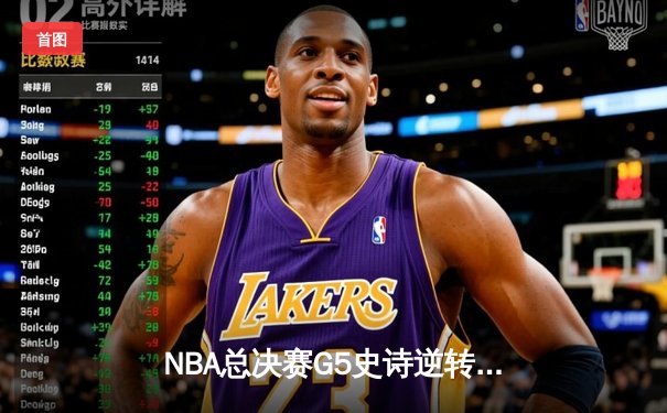 NBA总决赛G5史诗逆转：雄鹿末节狂轰33-15 字母哥39+11率队夺赛点