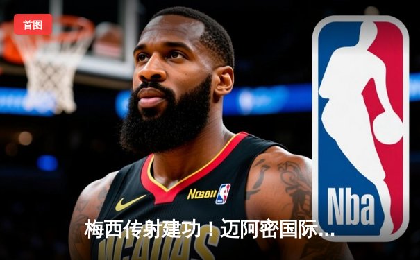 梅西传射建功！迈阿密国际4-2逆转奥斯汀FC，阿尔巴破门苏牙戴帽