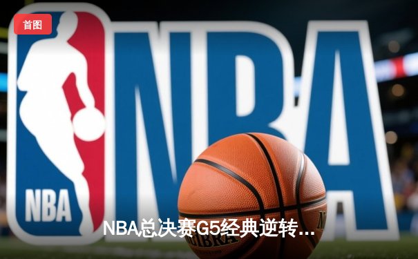 NBA总决赛G5经典逆转：勇士末节狂轰33分力克凯尔特人，库里37分创里程碑