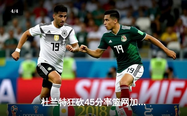 杜兰特狂砍45分率篮网加时险胜雄鹿，东部决赛悬念再起 - 4