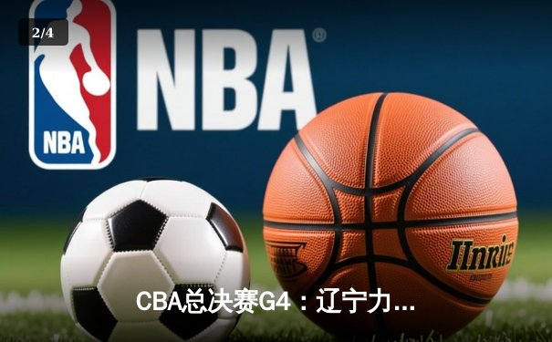 CBA总决赛G4：辽宁力克新疆夺赛点，赵继伟关键三分定乾坤 - 2