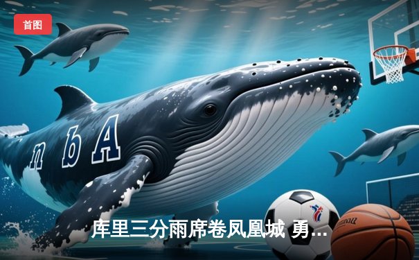 库里三分雨席卷凤凰城 勇士加时险胜太阳夺关键卡位战