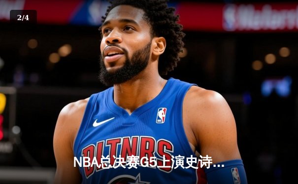 NBA总决赛G5上演史诗逆转：凯尔特人绝境翻盘 塔图姆41分创纪录 - 2