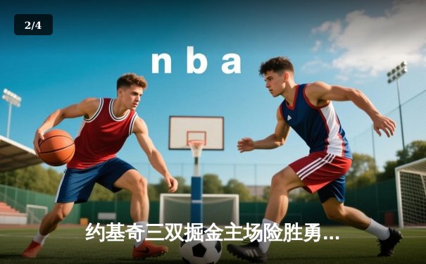 约基奇三双掘金主场险胜勇士，库里空砍40分难挽败局 - 2