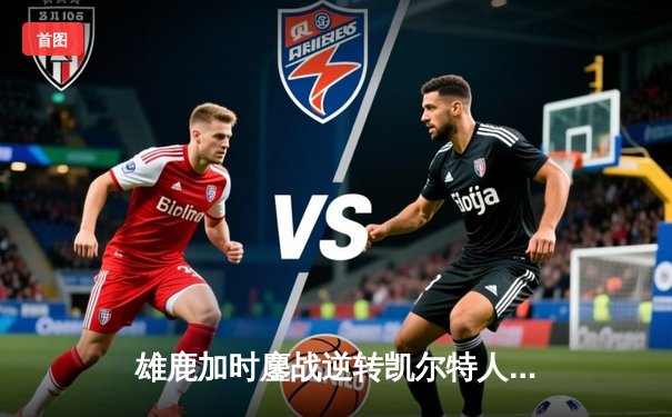 雄鹿加时鏖战逆转凯尔特人，字母哥44分创赛季新高